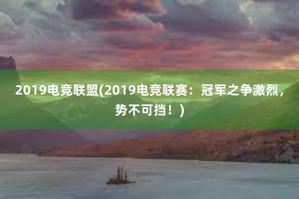 2019电竞联盟(2019电竞联赛：冠军之争激烈，势不可挡！)