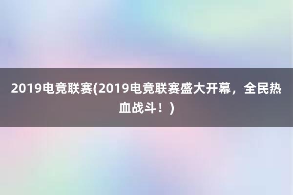 2019电竞联赛(2019电竞联赛盛大开幕，全民热血战斗！)