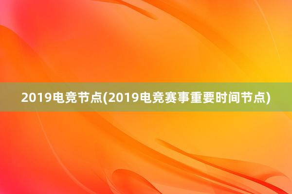 2019电竞节点(2019电竞赛事重要时间节点)