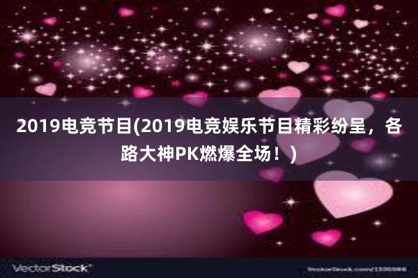 2019电竞节目(2019电竞娱乐节目精彩纷呈，各路大神PK燃爆全场！)