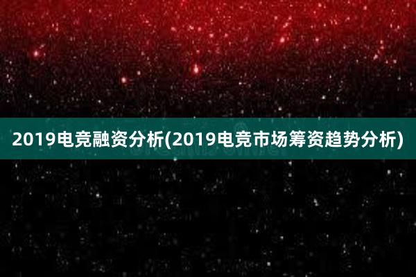 2019电竞融资分析(2019电竞市场筹资趋势分析)