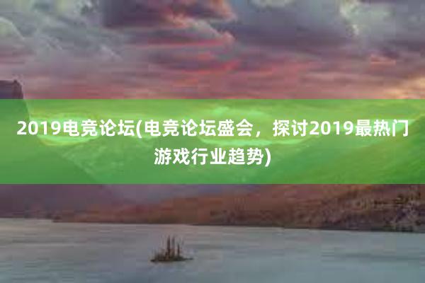 2019电竞论坛(电竞论坛盛会，探讨2019最热门游戏行业趋势)