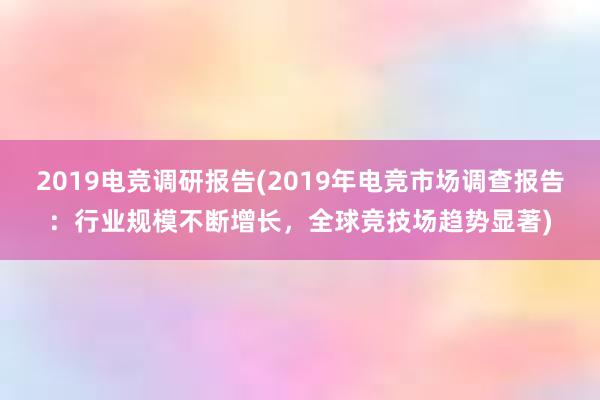 2019电竞调研报告(2019年电竞市场调查报告：行业规模不断增长，全球竞技场趋势显著)