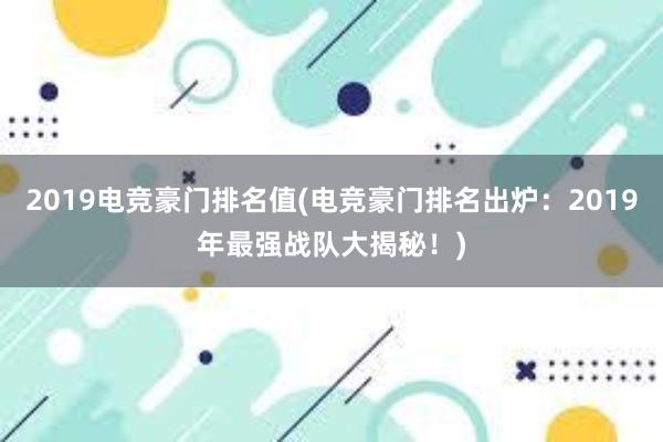 2019电竞豪门排名值(电竞豪门排名出炉：2019年最强战队大揭秘！)