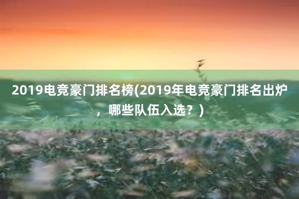 2019电竞豪门排名榜(2019年电竞豪门排名出炉，哪些队伍入选？)