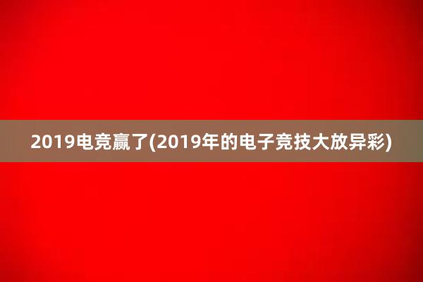 2019电竞赢了(2019年的电子竞技大放异彩)