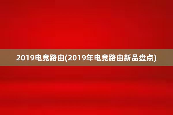 2019电竞路由(2019年电竞路由新品盘点)