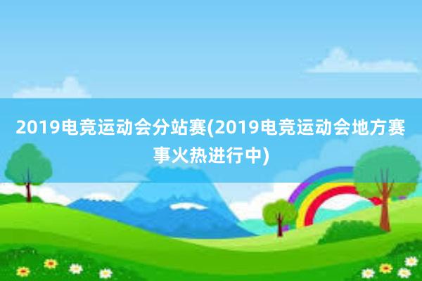 2019电竞运动会分站赛(2019电竞运动会地方赛事火热进行中)