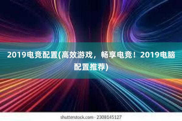 2019电竞配置(高效游戏，畅享电竞！2019电脑配置推荐)