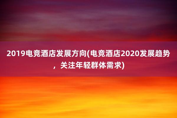 2019电竞酒店发展方向(电竞酒店2020发展趋势，关注年轻群体需求)