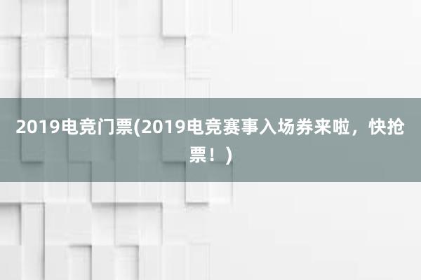 2019电竞门票(2019电竞赛事入场券来啦，快抢票！)