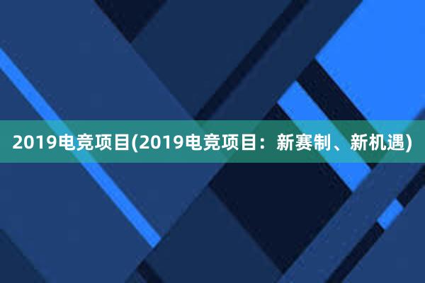 2019电竞项目(2019电竞项目：新赛制、新机遇)