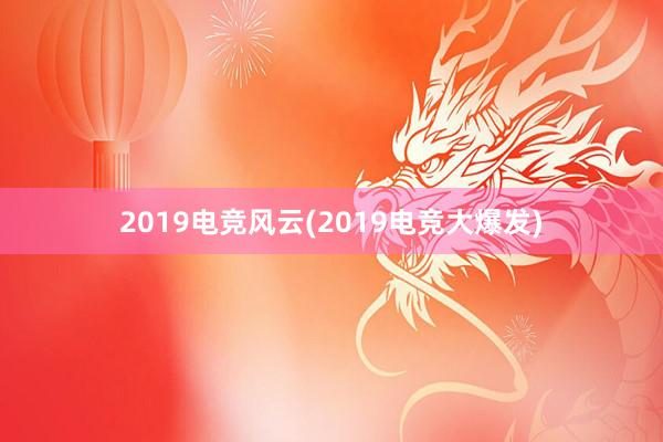 2019电竞风云(2019电竞大爆发)