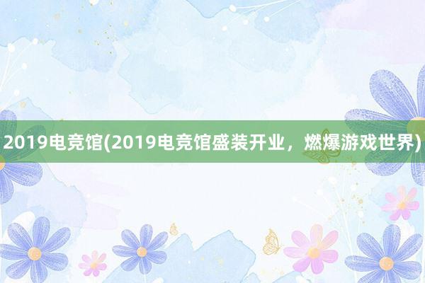 2019电竞馆(2019电竞馆盛装开业，燃爆游戏世界)