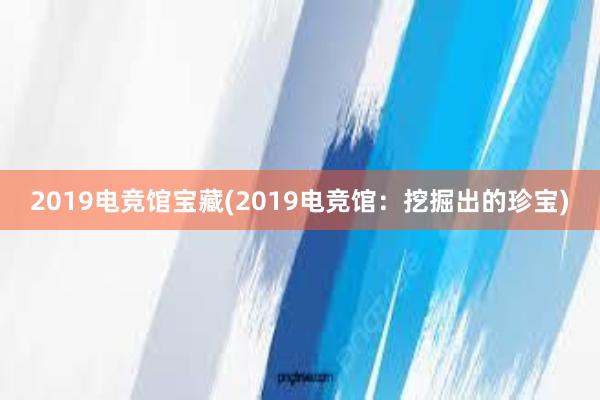 2019电竞馆宝藏(2019电竞馆：挖掘出的珍宝)