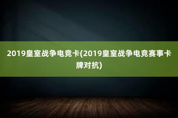 2019皇室战争电竞卡(2019皇室战争电竞赛事卡牌对抗)