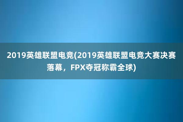 2019英雄联盟电竞(2019英雄联盟电竞大赛决赛落幕，FPX夺冠称霸全球)