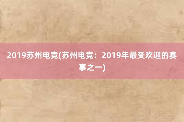 2019苏州电竞(苏州电竞：2019年最受欢迎的赛事之一)