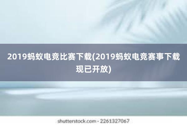 2019蚂蚁电竞比赛下载(2019蚂蚁电竞赛事下载现已开放)