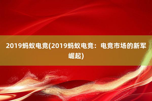 2019蚂蚁电竞(2019蚂蚁电竞：电竞市场的新军崛起)