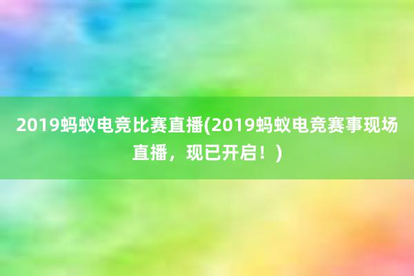 2019蚂蚁电竞比赛直播(2019蚂蚁电竞赛事现场直播，现已开启！)