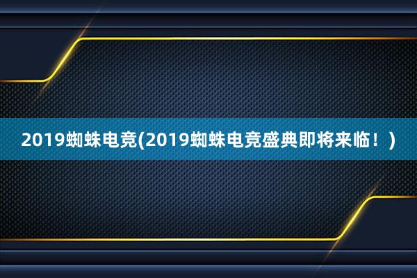 2019蜘蛛电竞(2019蜘蛛电竞盛典即将来临！)