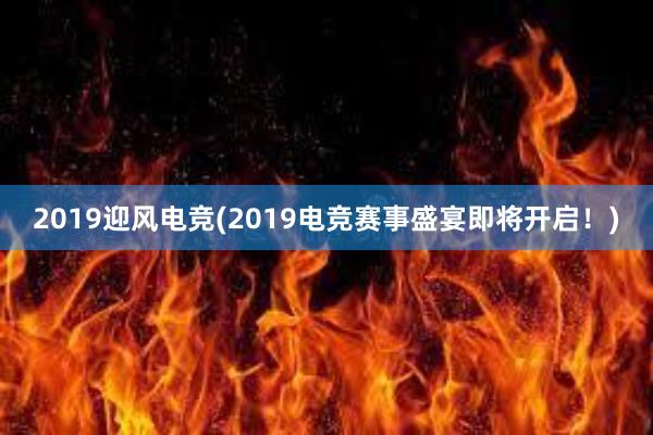 2019迎风电竞(2019电竞赛事盛宴即将开启！)