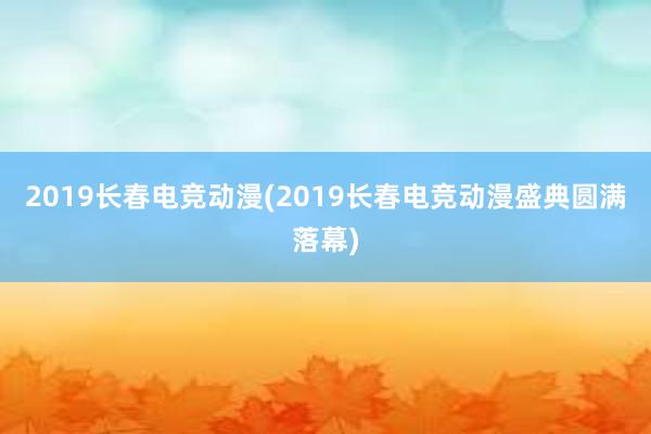 2019长春电竞动漫(2019长春电竞动漫盛典圆满落幕)