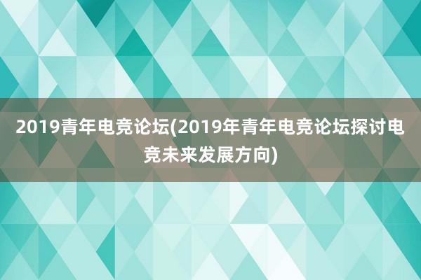 2019青年电竞论坛(2019年青年电竞论坛探讨电竞未来发展方向)