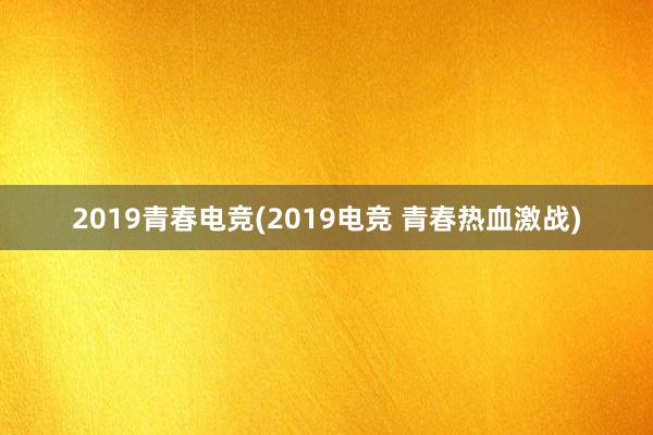 2019青春电竞(2019电竞 青春热血激战)