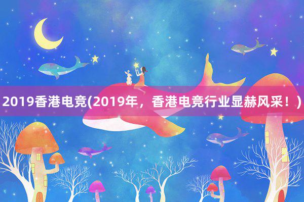 2019香港电竞(2019年，香港电竞行业显赫风采！)