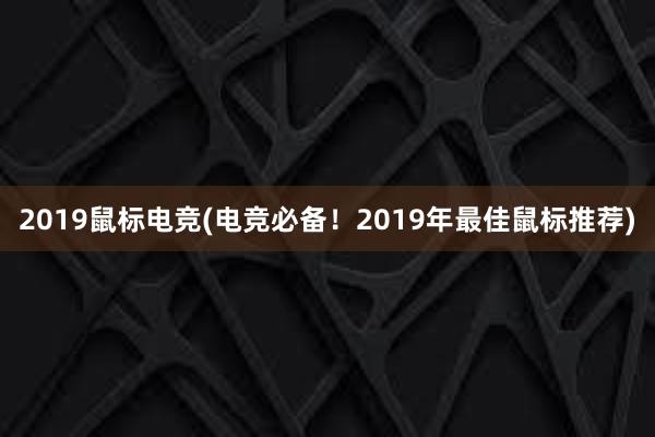 2019鼠标电竞(电竞必备！2019年最佳鼠标推荐)