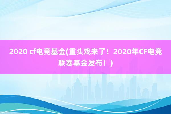 2020 cf电竞基金(重头戏来了！2020年CF电竞联赛基金发布！)