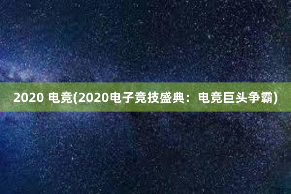 2020 电竞(2020电子竞技盛典：电竞巨头争霸)