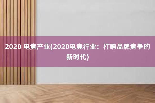 2020 电竞产业(2020电竞行业：打响品牌竞争的新时代)