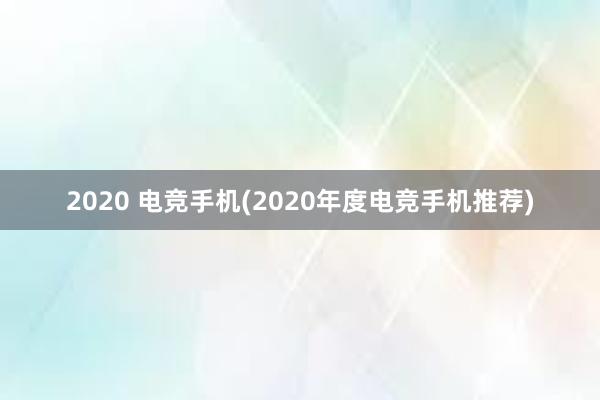 2020 电竞手机(2020年度电竞手机推荐)