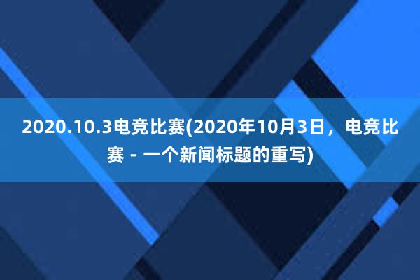 2020.10.3电竞比赛(2020年10月3日，电竞比赛 - 一个新闻标题的重写)