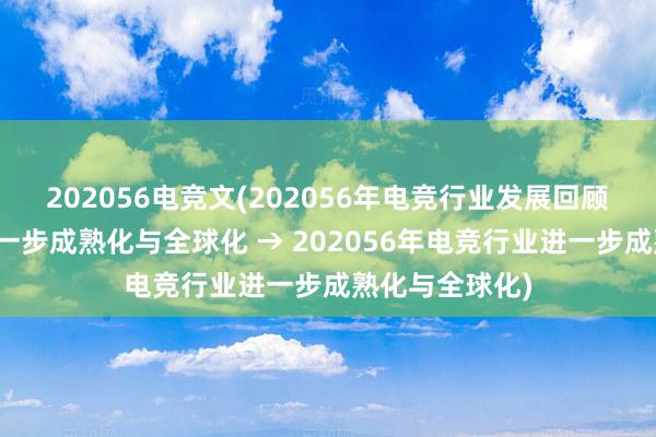 202056电竞文(202056年电竞行业发展回顾：电竞产业进一步成熟化与全球化 → 202056年电竞行业进一步成熟化与全球化)