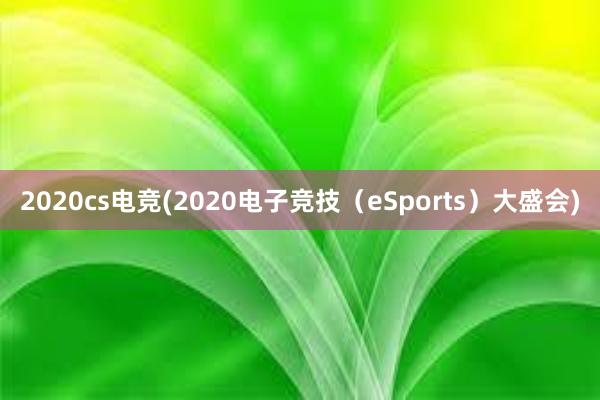 2020cs电竞(2020电子竞技（eSports）大盛会)