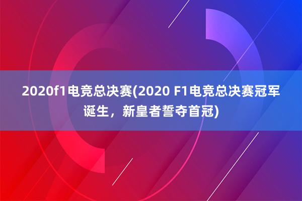 2020f1电竞总决赛(2020 F1电竞总决赛冠军诞生，新皇者誓夺首冠)