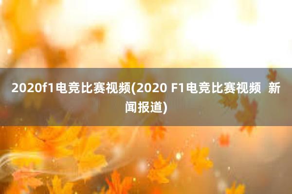 2020f1电竞比赛视频(2020 F1电竞比赛视频  新闻报道)