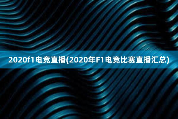 2020f1电竞直播(2020年F1电竞比赛直播汇总)