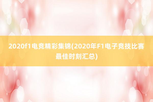 2020f1电竞精彩集锦(2020年F1电子竞技比赛最佳时刻汇总)