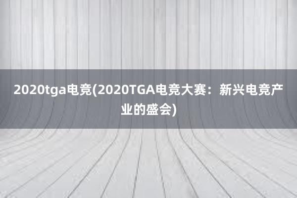 2020tga电竞(2020TGA电竞大赛：新兴电竞产业的盛会)