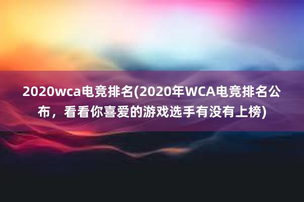 2020wca电竞排名(2020年WCA电竞排名公布，看看你喜爱的游戏选手有没有上榜)