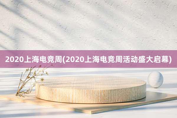 2020上海电竞周(2020上海电竞周活动盛大启幕)