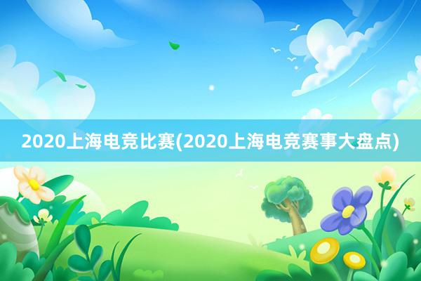 2020上海电竞比赛(2020上海电竞赛事大盘点)