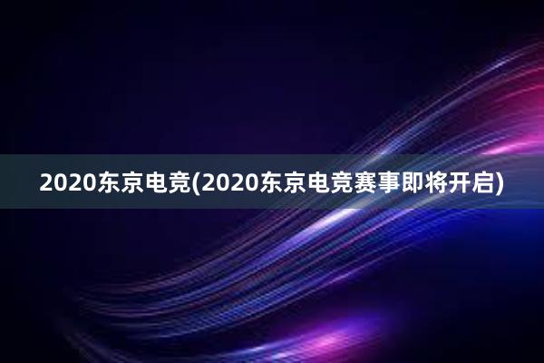 2020东京电竞(2020东京电竞赛事即将开启)