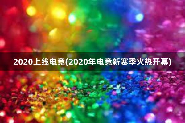 2020上线电竞(2020年电竞新赛季火热开幕)