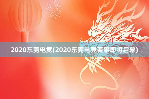 2020东莞电竞(2020东莞电竞赛事即将启幕)